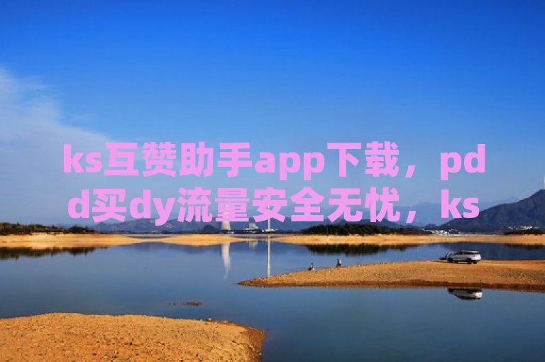 ks互赞助手app下载，pdd买dy流量安全无忧，ks真人粉丝平台，永不掉粉。