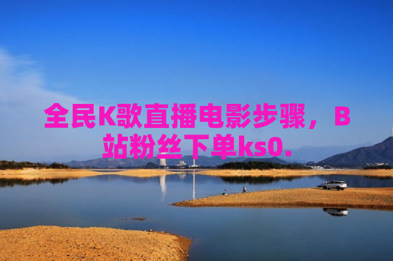 全民K歌直播电影步骤，B站粉丝下单ks0.5元1000个赞，ksdy业务24小时平台震撼发布！