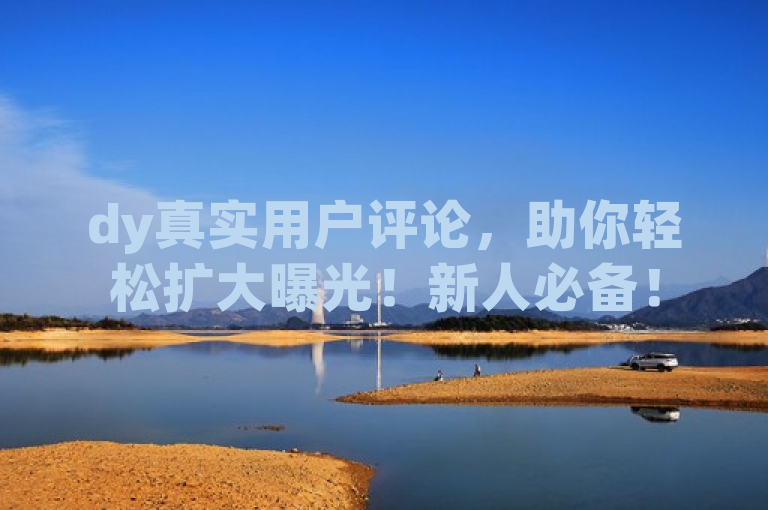 dy真实用户评论，助你轻松扩大曝光！新人必备！