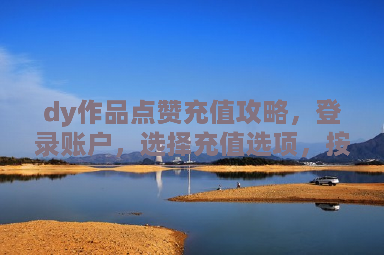 dy作品点赞充值攻略，登录账户，选择充值选项，按提示操作即可。