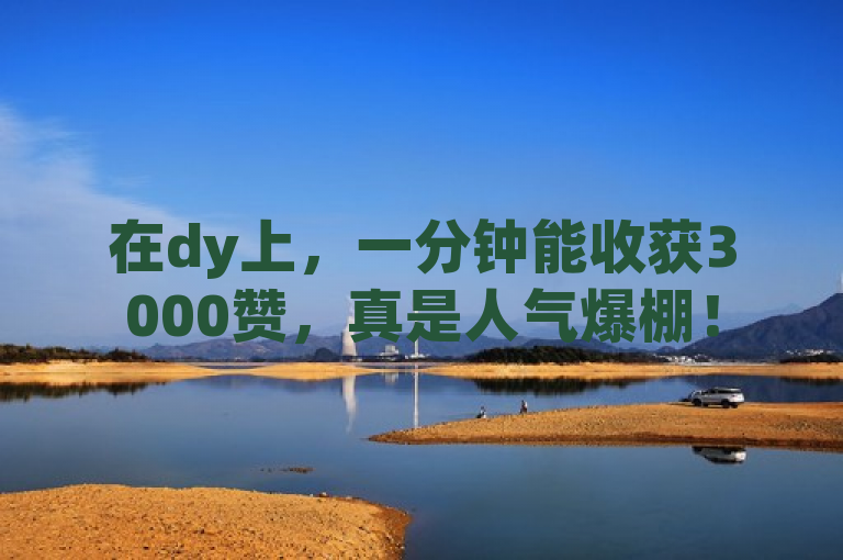 在dy上，一分钟能收获3000赞，真是人气爆棚！