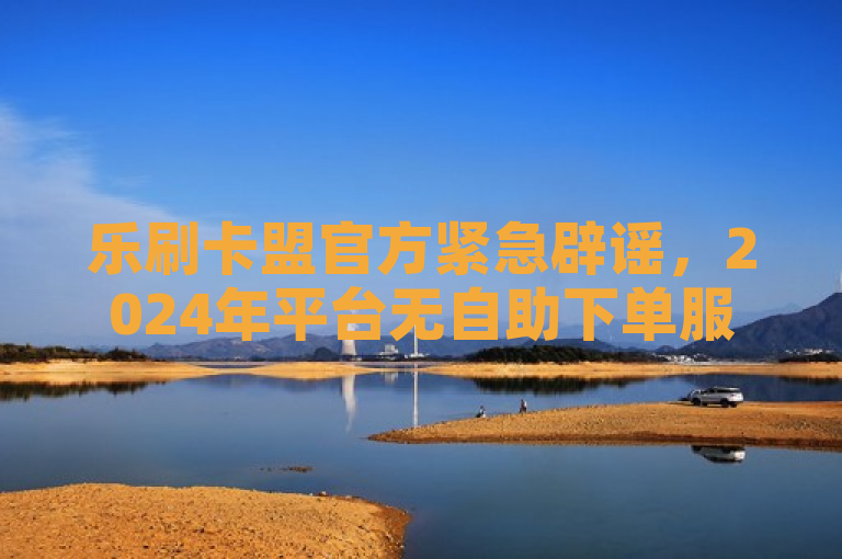 乐刷卡盟官方紧急辟谣，2024年平台无自助下单服务。