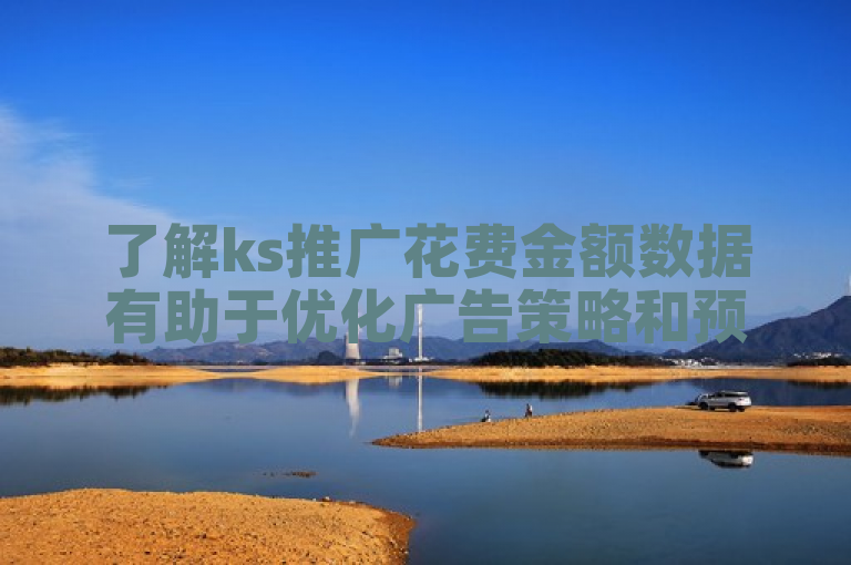 了解ks推广花费金额数据有助于优化广告策略和预算分配。