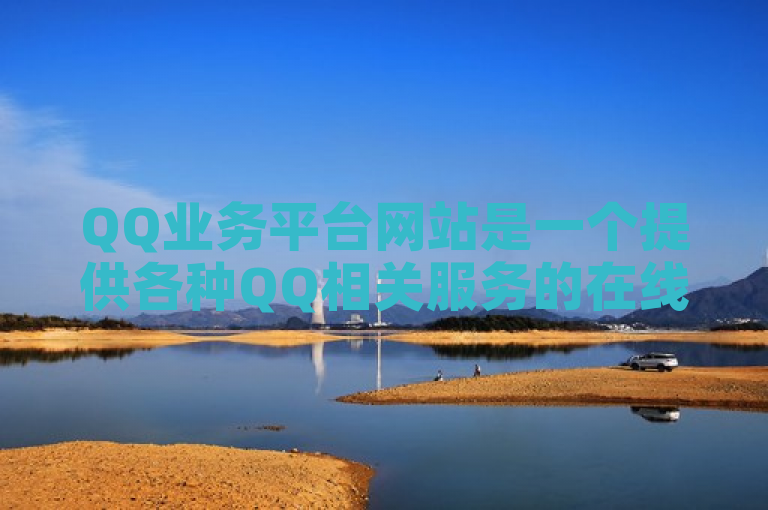 QQ业务平台网站是一个提供各种QQ相关服务的在线平台。