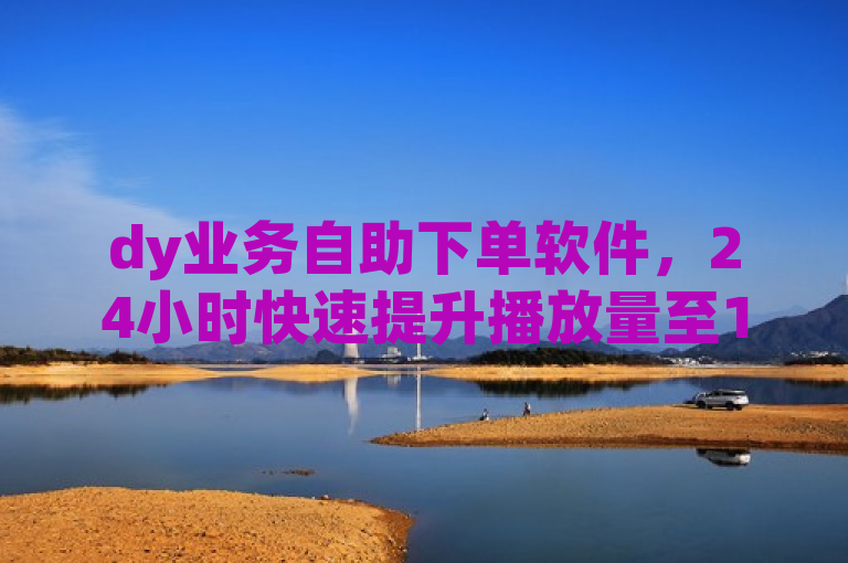 dy业务自助下单软件，24小时快速提升播放量至10000。