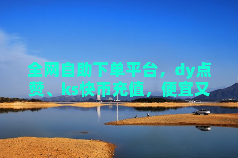 全网自助下单平台，dy点赞、ks快币充值，便宜又便捷。