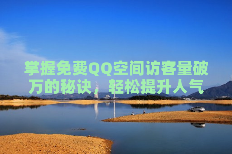 掌握免费QQ空间访客量破万的秘诀，轻松提升人气！