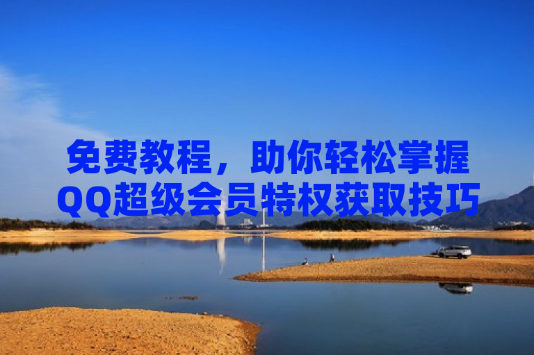 免费教程，助你轻松掌握QQ超级会员特权获取技巧。