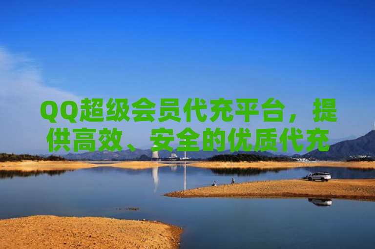 QQ超级会员代充平台，提供高效、安全的优质代充服务。