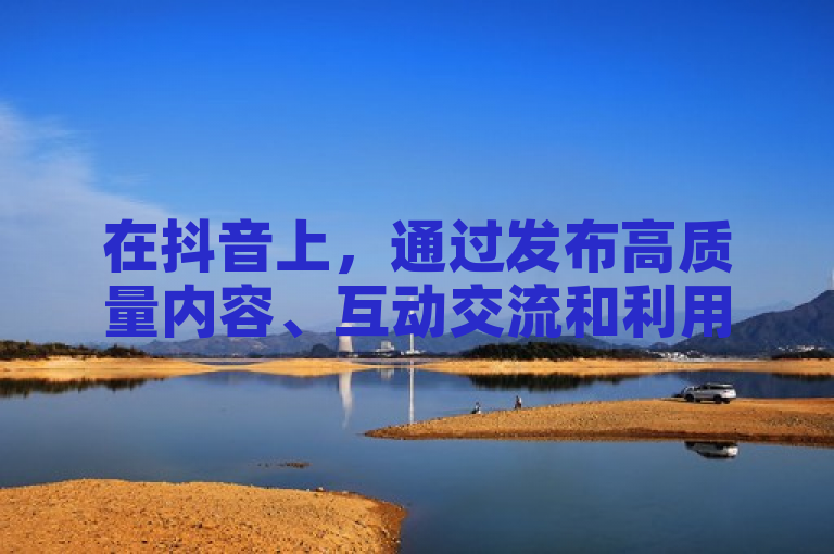 在抖音上，通过发布高质量内容、互动交流和利用热门话题可以有效增加粉丝。