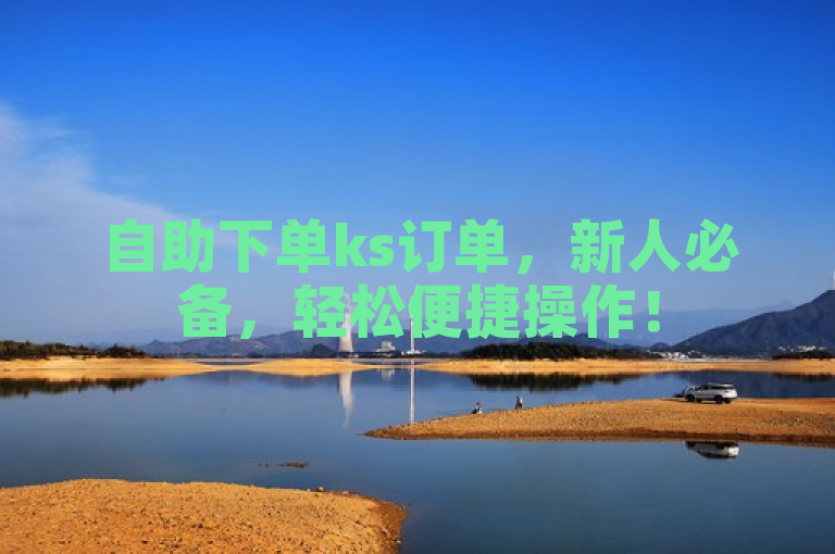 自助下单ks订单，新人必备，轻松便捷操作！