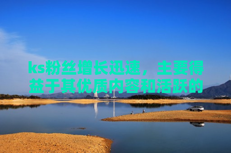 ks粉丝增长迅速，主要得益于其优质内容和活跃的社交互动。