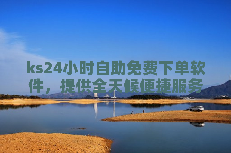 ks24小时自助免费下单软件，提供全天候便捷服务。
