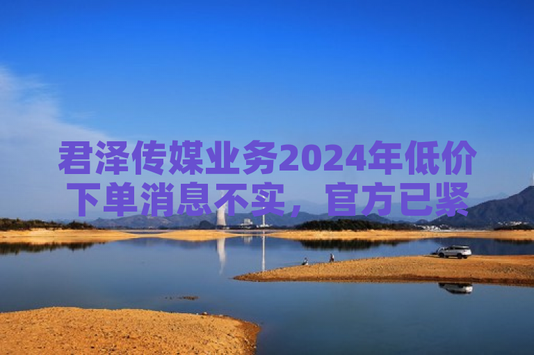 君泽传媒业务2024年低价下单消息不实，官方已紧急辟谣。