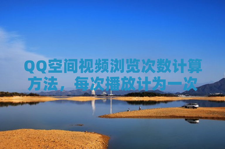 QQ空间视频浏览次数计算方法，每次播放计为一次，多次观看不重复计数。