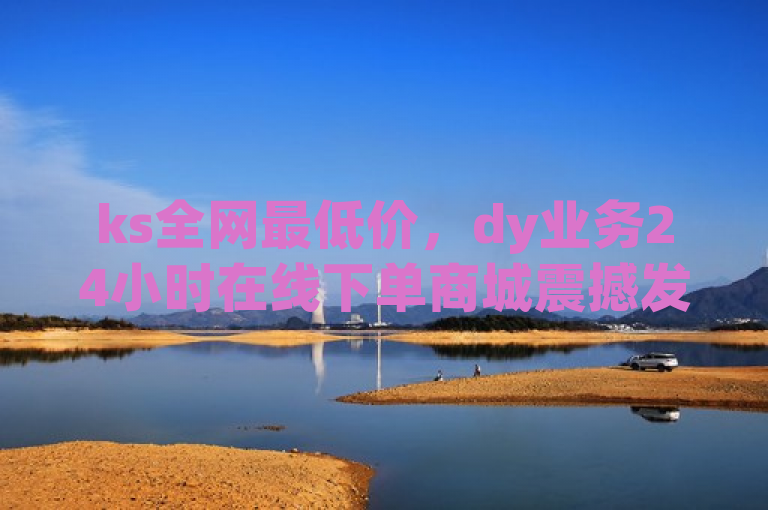ks全网最低价，dy业务24小时在线下单商城震撼发布！