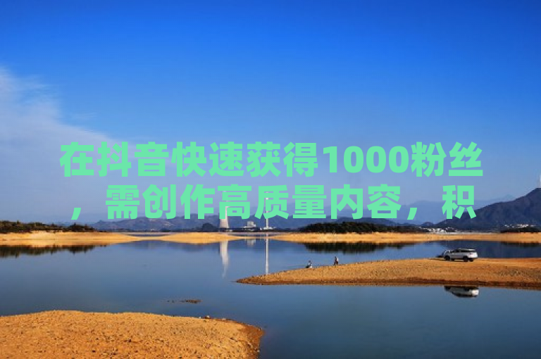在抖音快速获得1000粉丝，需创作高质量内容，积极互动并利用热门话题。