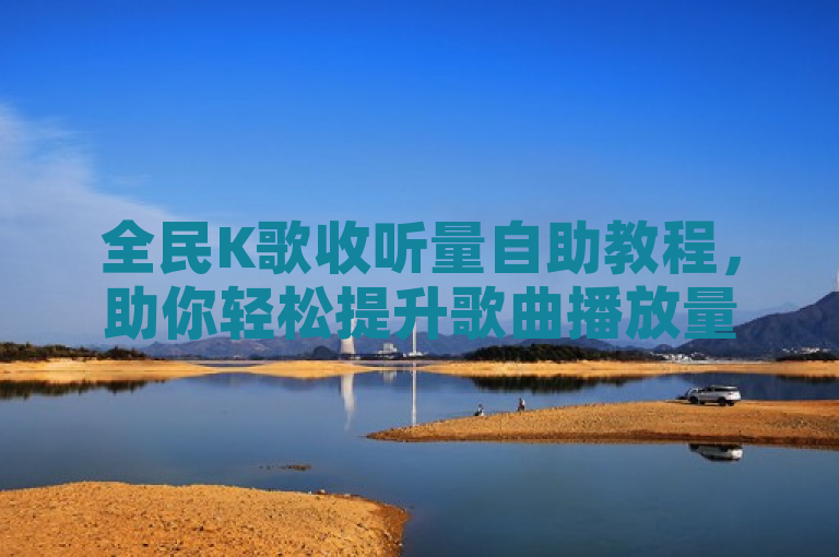 全民K歌收听量自助教程，助你轻松提升歌曲播放量。