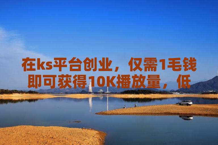 在ks平台创业，仅需1毛钱即可获得10K播放量，低成本高回报。