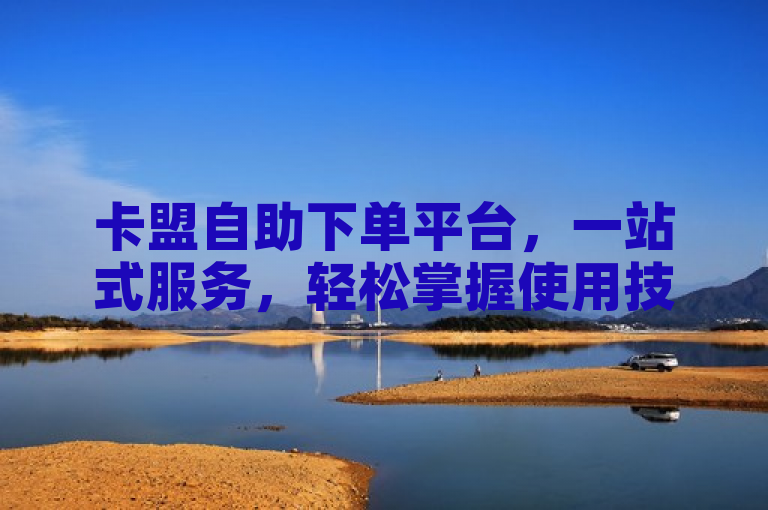 卡盟自助下单平台，一站式服务，轻松掌握使用技巧。