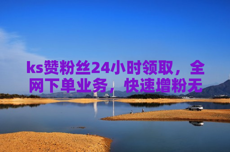 ks赞粉丝24小时领取，全网下单业务，快速增粉无忧。