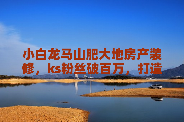 小白龙马山肥大地房产装修，ks粉丝破百万，打造梦想家园。