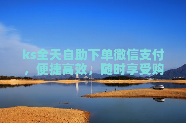 ks全天自助下单微信支付，便捷高效，随时享受购物乐趣。