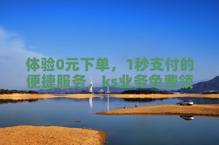 体验0元下单，1秒支付的便捷服务，ks业务免费领取。