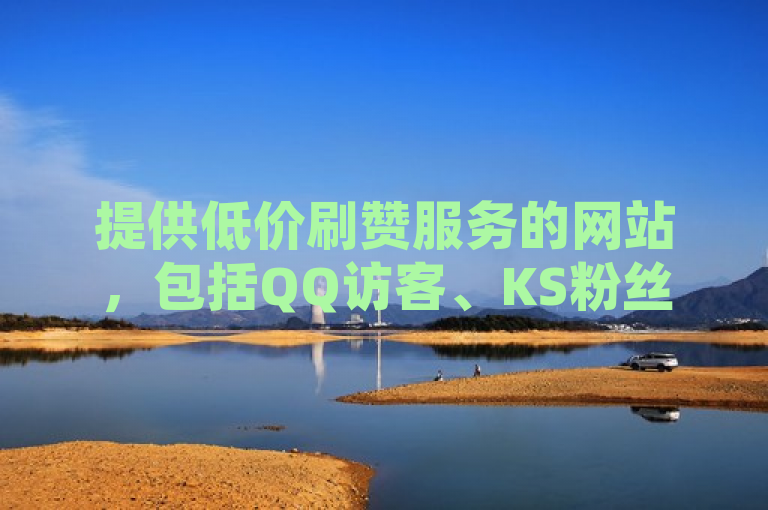 提供低价刷赞服务的网站，包括QQ访客、KS粉丝和抖音出售。