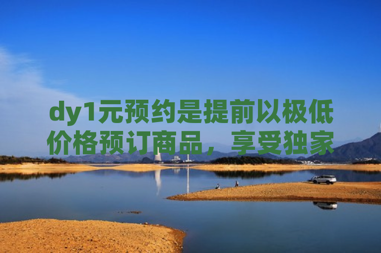 dy1元预约是提前以极低价格预订商品，享受独家优惠。