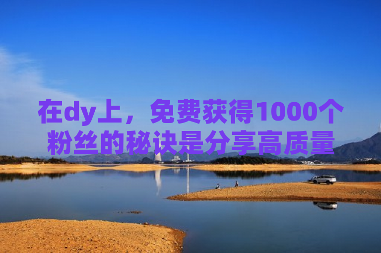 在dy上，免费获得1000个粉丝的秘诀是分享高质量内容和积极互动。