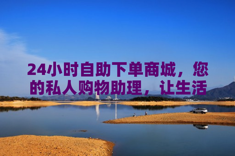 24小时自助下单商城，您的私人购物助理，让生活更便捷！