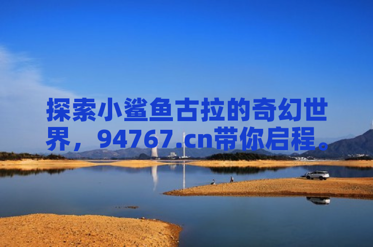 探索小鲨鱼古拉的奇幻世界，94767.cn带你启程。