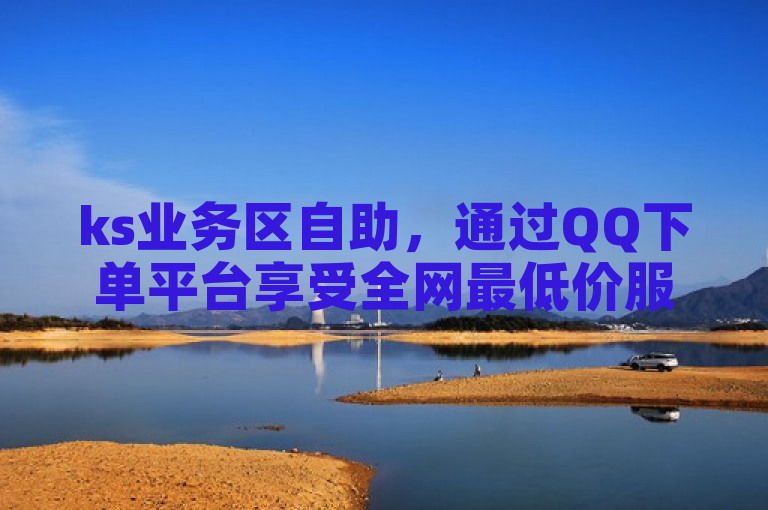 ks业务区自助，通过QQ下单平台享受全网最低价服务。