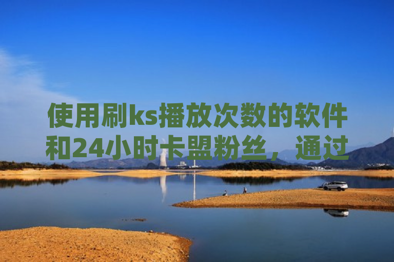 使用刷ks播放次数的软件和24小时卡盟粉丝，通过dy免费黑科技助力网站，提升内容曝光。