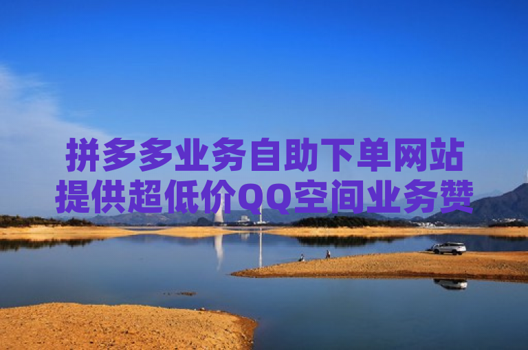 拼多多业务自助下单网站提供超低价QQ空间业务赞和免费1万访客量。