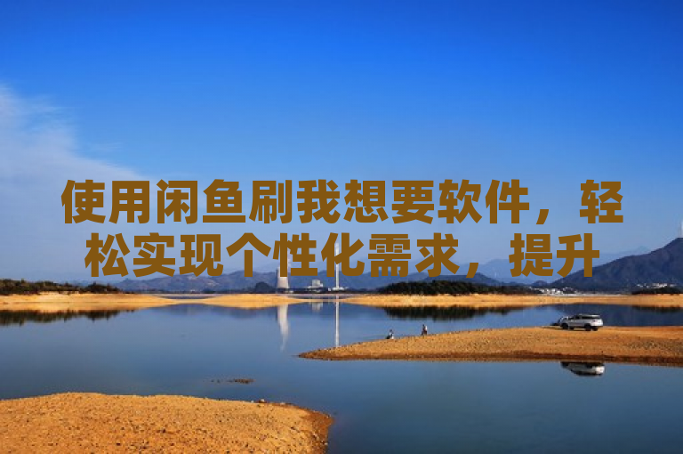 使用闲鱼刷我想要软件，轻松实现个性化需求，提升购物体验。