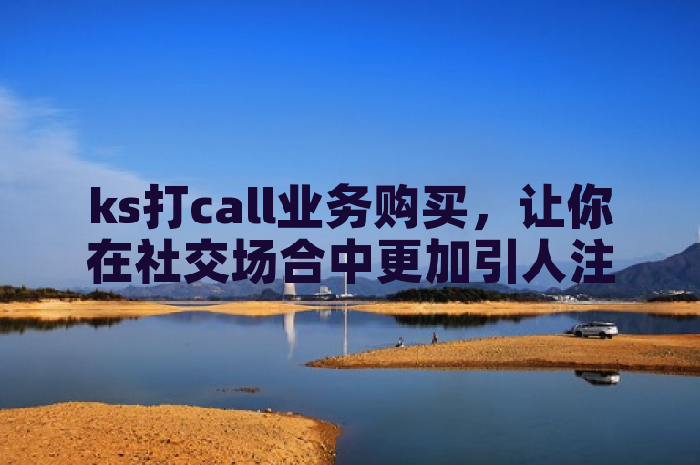ks打call业务购买，让你在社交场合中更加引人注目！