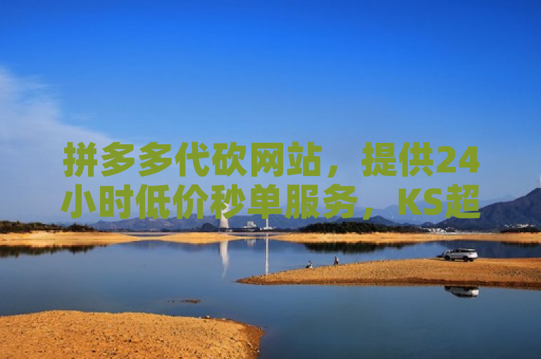 拼多多代砍网站，提供24小时低价秒单服务，KS超低价自助平台。