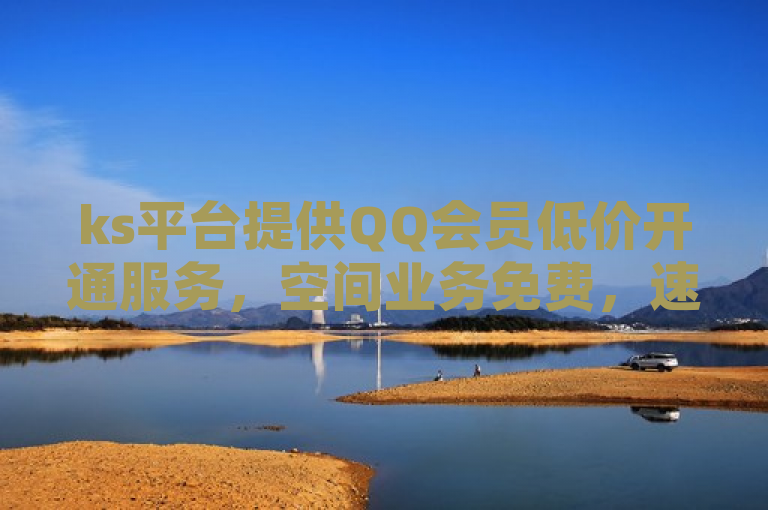 ks平台提供QQ会员低价开通服务，空间业务免费，速刷点赞。