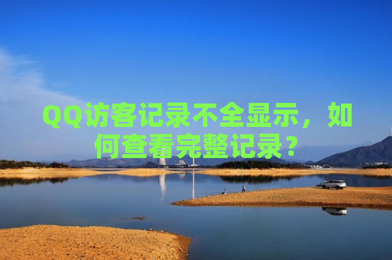 QQ访客记录不全显示，如何查看完整记录？