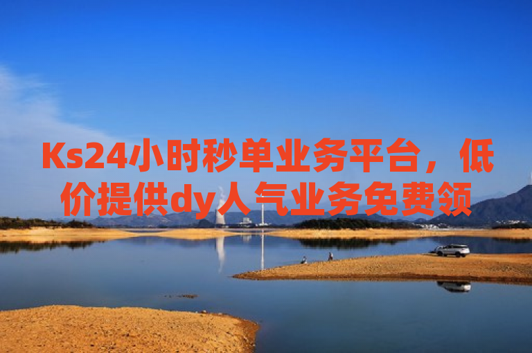 Ks24小时秒单业务平台，低价提供dy人气业务免费领取，探索无界。