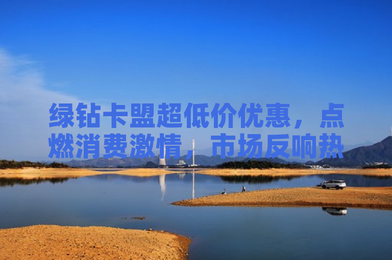 绿钻卡盟超低价优惠，点燃消费激情，市场反响热烈。