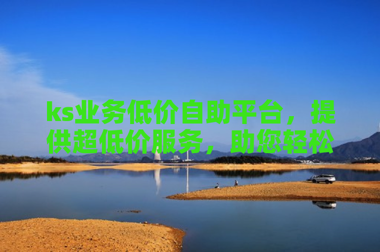 ks业务低价自助平台，提供超低价服务，助您轻松实现业务目标。