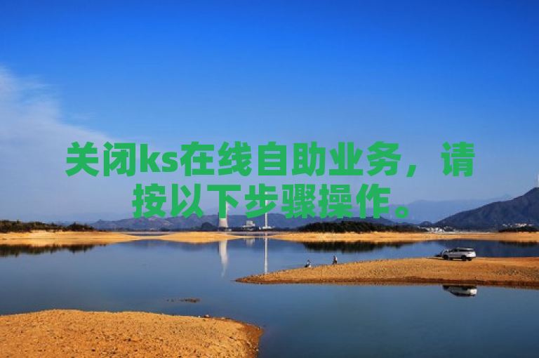 关闭ks在线自助业务，请按以下步骤操作。