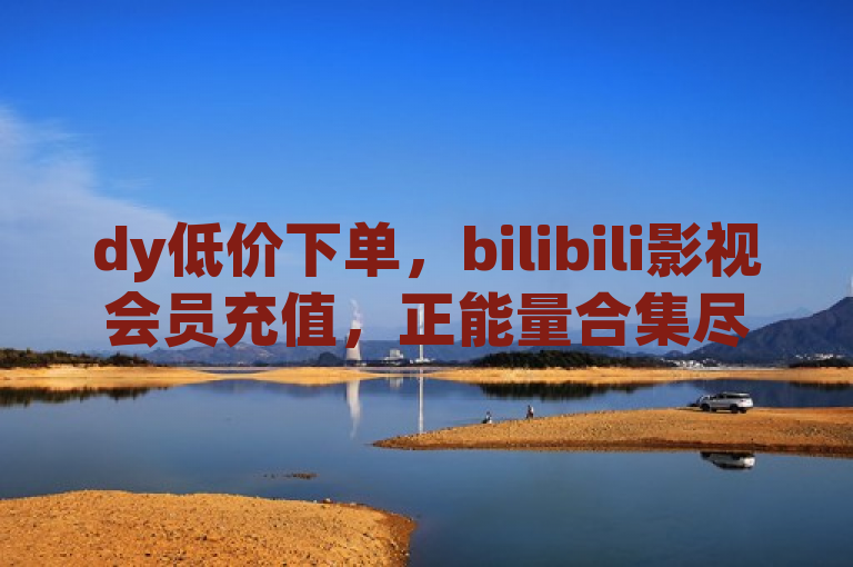 dy低价下单，bilibili影视会员充值，正能量合集尽在官网。