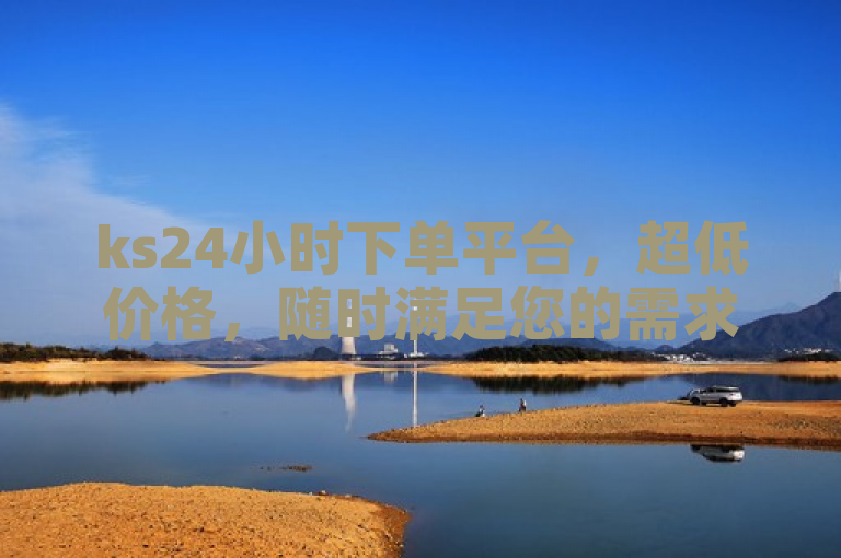ks24小时下单平台，超低价格，随时满足您的需求。