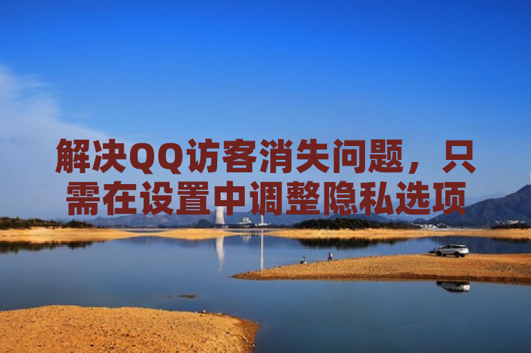 解决QQ访客消失问题，只需在设置中调整隐私选项即可恢复显示。