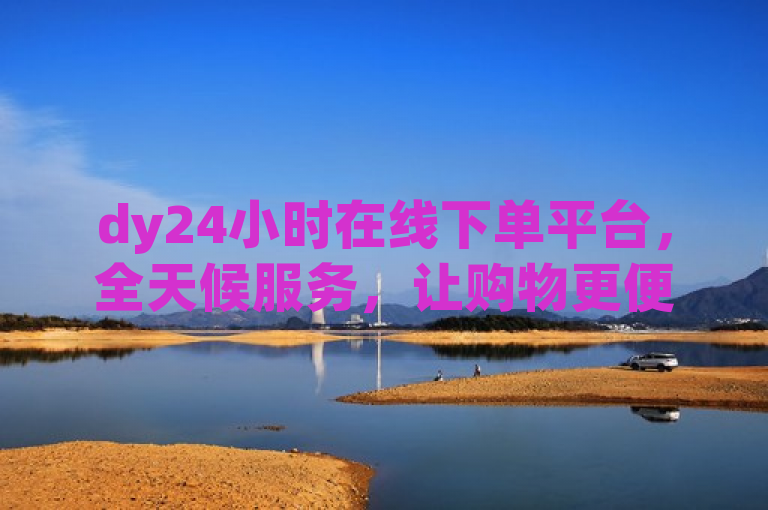 dy24小时在线下单平台，全天候服务，让购物更便捷！