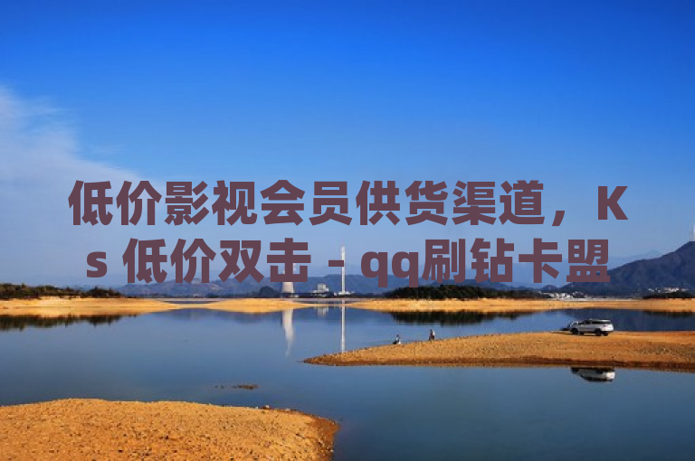 低价影视会员供货渠道，Ks 低价双击 - qq刷钻卡盟永久网站。